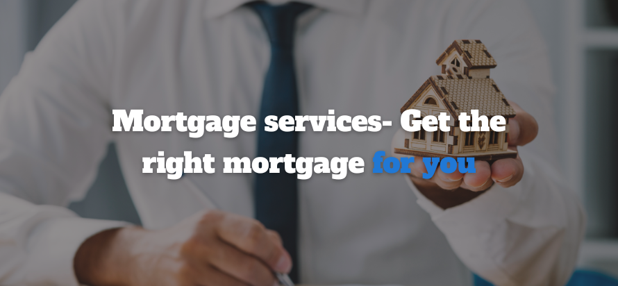 Mortgage services- Get the right mortgage for you